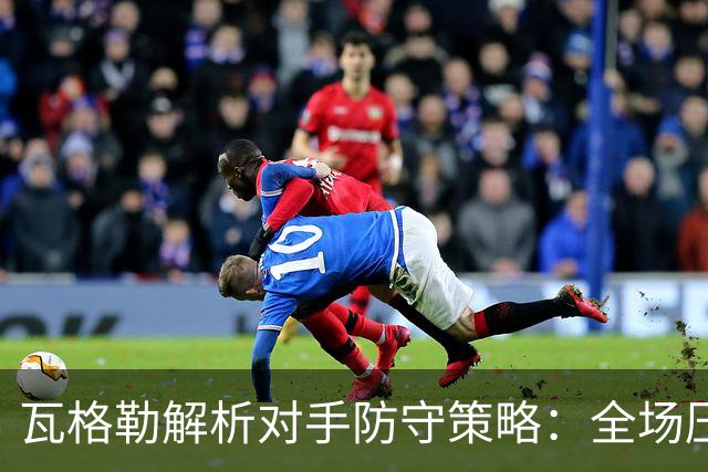 瓦格勒解析对手防守策略：全场压迫迫使我内切